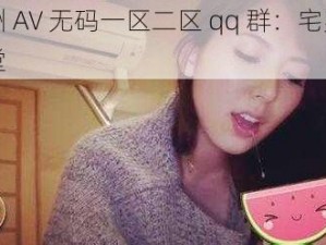 亚洲 AV 无码一区二区 qq 群：宅男的天堂