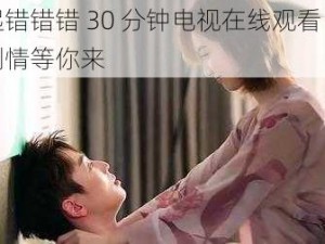 一起错错错 30 分钟电视在线观看：精彩剧情等你来