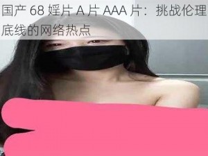 国产 68 婬片 A 片 AAA 片：挑战伦理底线的网络热点