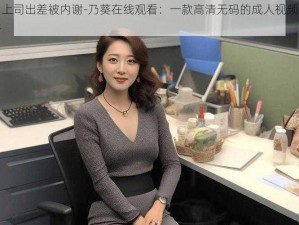 和上司出差被内谢-乃葵在线观看：一款高清无码的成人视频软件