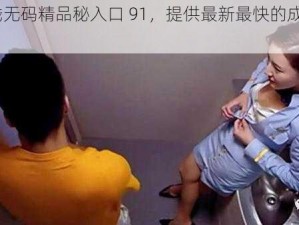 91 在线无码精品秘入口 91，提供最新最快的成人视频资源