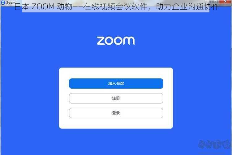 日本 ZOOM 动物——在线视频会议软件，助力企业沟通协作