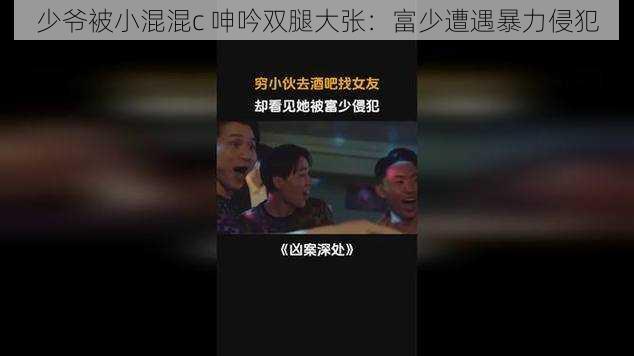 少爷被小混混c 呻吟双腿大张：富少遭遇暴力侵犯