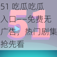 51 吃瓜吃瓜入口——免费无广告，热门剧集抢先看