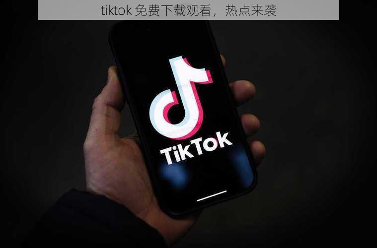 tiktok 免费下载观看，热点来袭