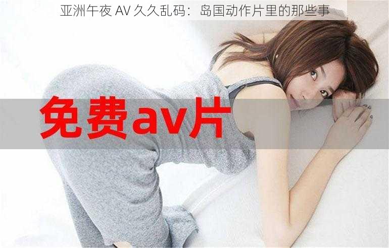 亚洲午夜 AV 久久乱码：岛国动作片里的那些事