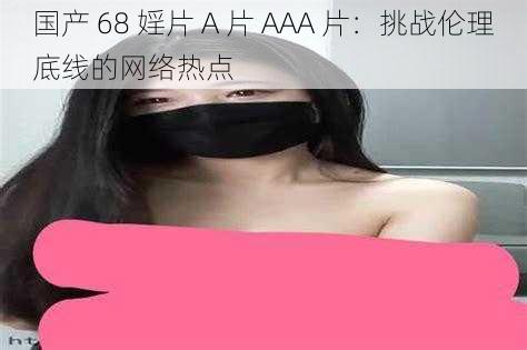 国产 68 婬片 A 片 AAA 片：挑战伦理底线的网络热点