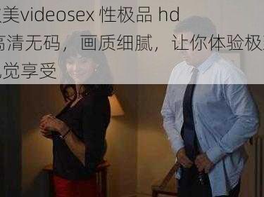 欧美videosex 性极品 hd 高清无码，画质细腻，让你体验极致视觉享受