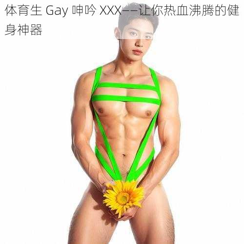 体育生 Gay 呻吟 XXX——让你热血沸腾的健身神器