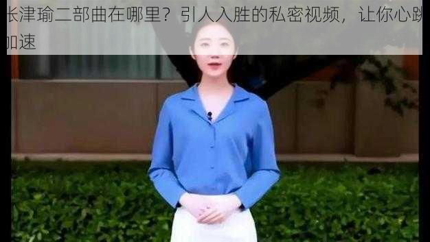 张津瑜二部曲在哪里？引人入胜的私密视频，让你心跳加速