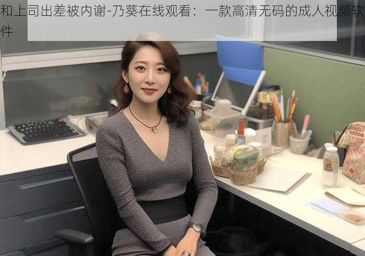 和上司出差被内谢-乃葵在线观看：一款高清无码的成人视频软件